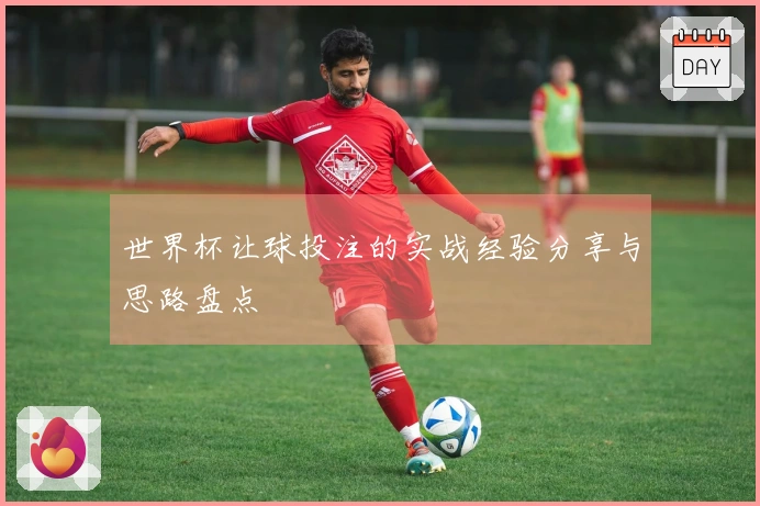 世界杯让球投注的实战经验分享与思路盘点